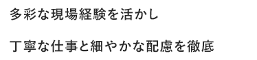 多彩な現場経験を活かし丁寧な仕事と細やかな配慮を徹底